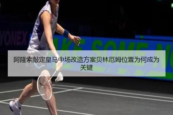 阿隆索敲定皇马中场改造方案贝林厄姆位置为何成为关键