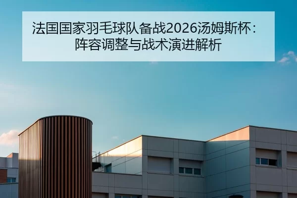 法国国家羽毛球队备战2026汤姆斯杯：阵容调整与战术演进解析