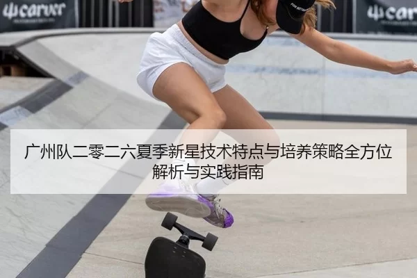 广州队二零二六夏季新星技术特点与培养策略全方位解析与实践指南