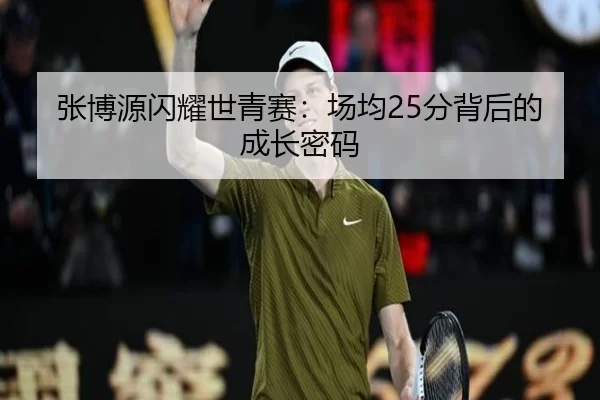 张博源闪耀世青赛：场均25分背后的成长密码