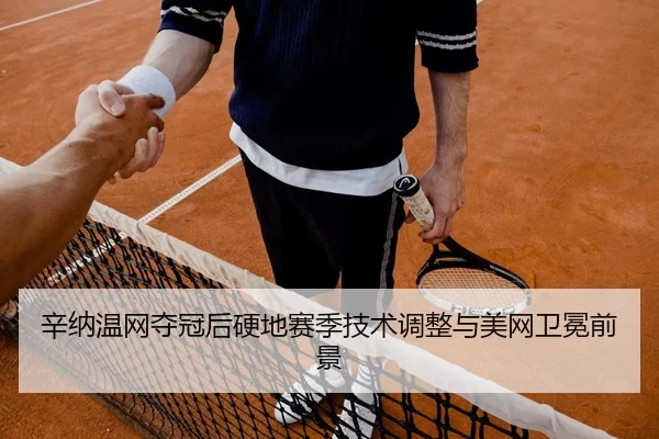 辛纳温网夺冠后硬地赛季技术调整与美网卫冕前景