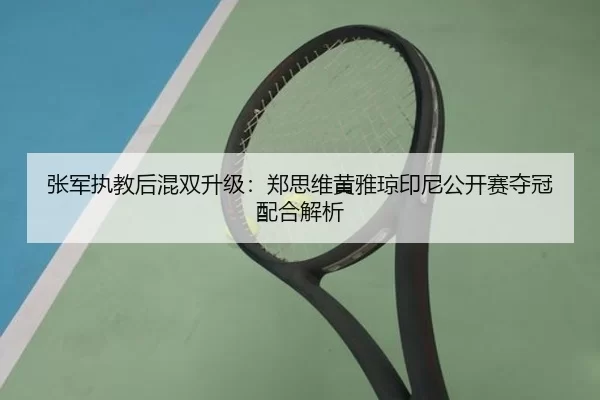 张军执教后混双升级：郑思维黄雅琼印尼公开赛夺冠配合解析